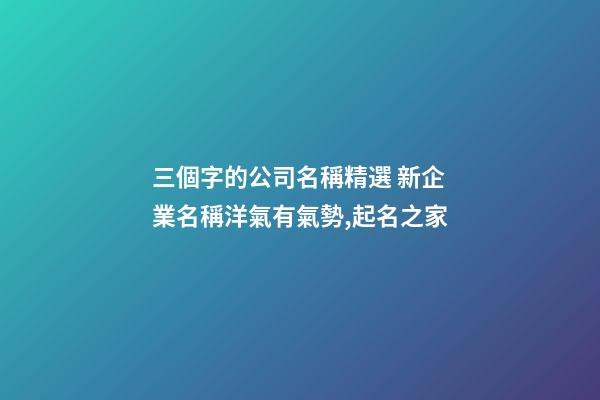 三個字的公司名稱精選 新企業名稱洋氣有氣勢,起名之家-第1張-公司起名-玄機派